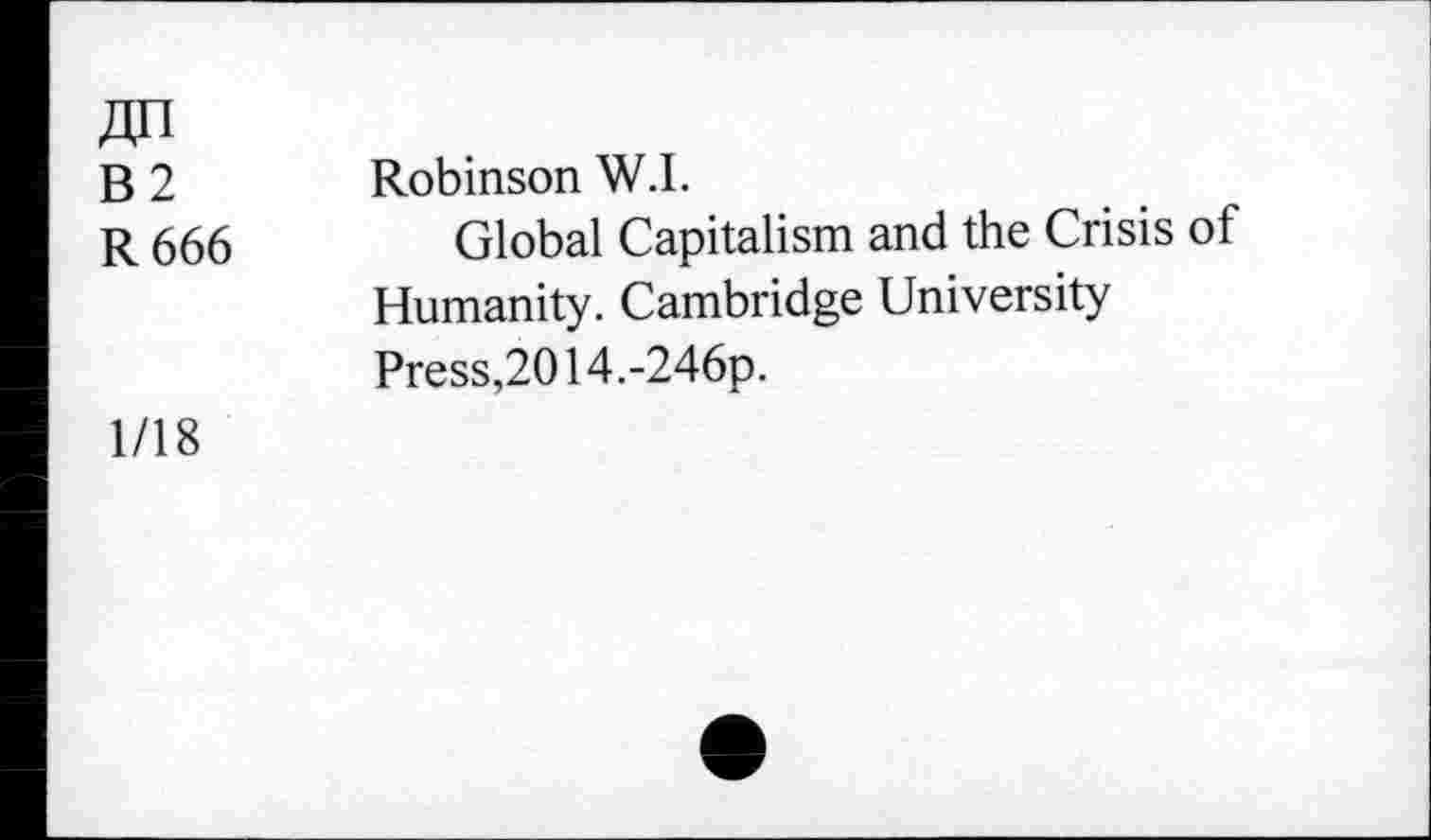 ﻿OT B2 R666	Robinson W.I. Global Capitalism and the Crisis of Humanity. Cambridge University Press,2014.-246p.
1/18